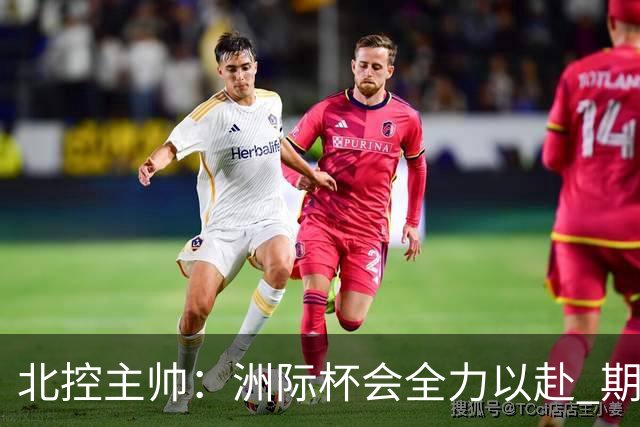 北控主帅：洲际杯会全力以赴 期待帮助球队建立新体系